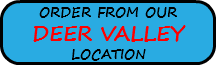 ORDER FROM OUR DEER VALLEY LOCATION